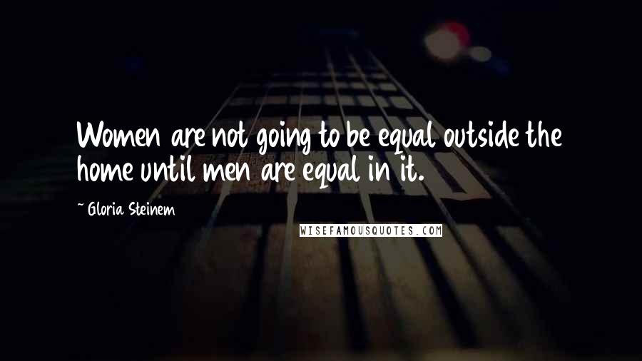 Gloria Steinem Quotes: Women are not going to be equal outside the home until men are equal in it.