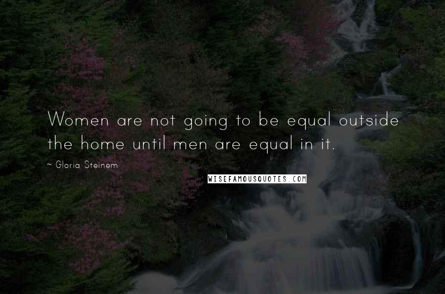 Gloria Steinem Quotes: Women are not going to be equal outside the home until men are equal in it.