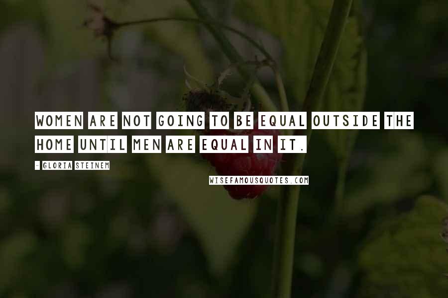 Gloria Steinem Quotes: Women are not going to be equal outside the home until men are equal in it.