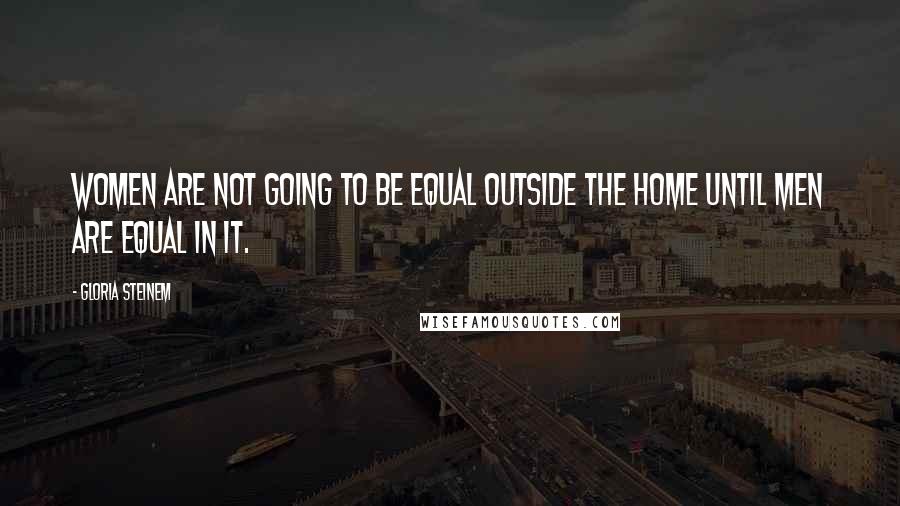 Gloria Steinem Quotes: Women are not going to be equal outside the home until men are equal in it.