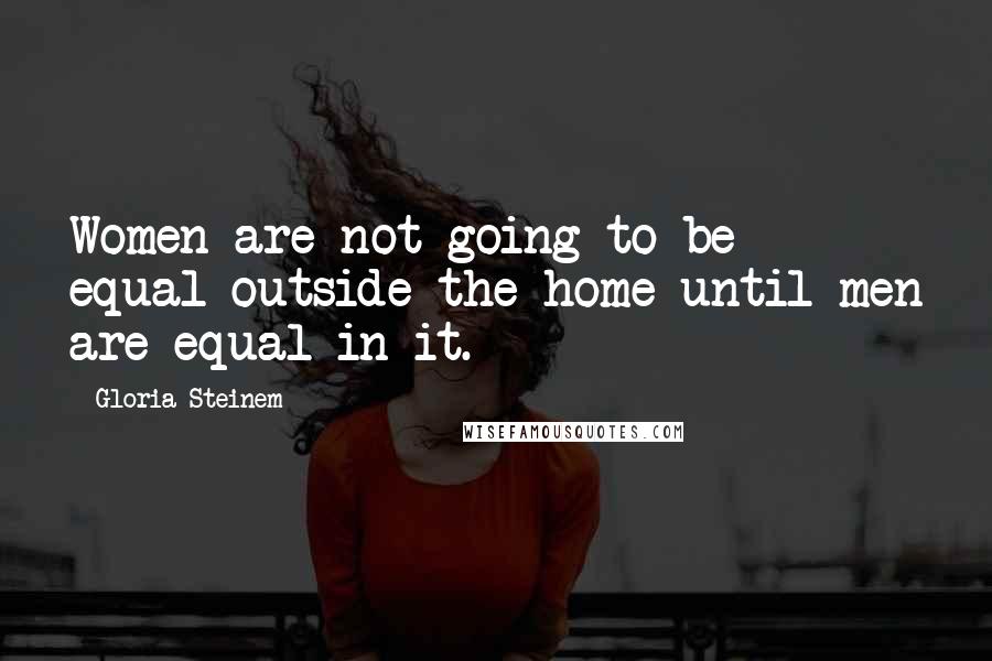 Gloria Steinem Quotes: Women are not going to be equal outside the home until men are equal in it.