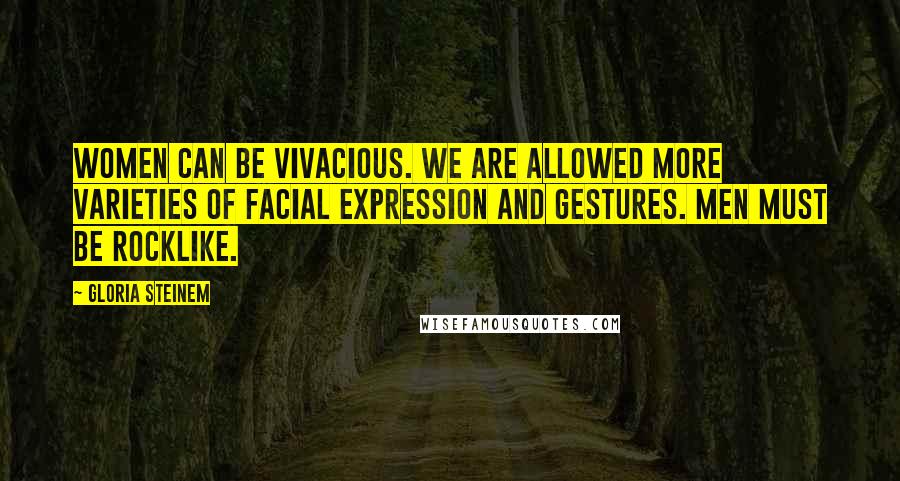 Gloria Steinem Quotes: Women can be vivacious. We are allowed more varieties of facial expression and gestures. Men must be rocklike.