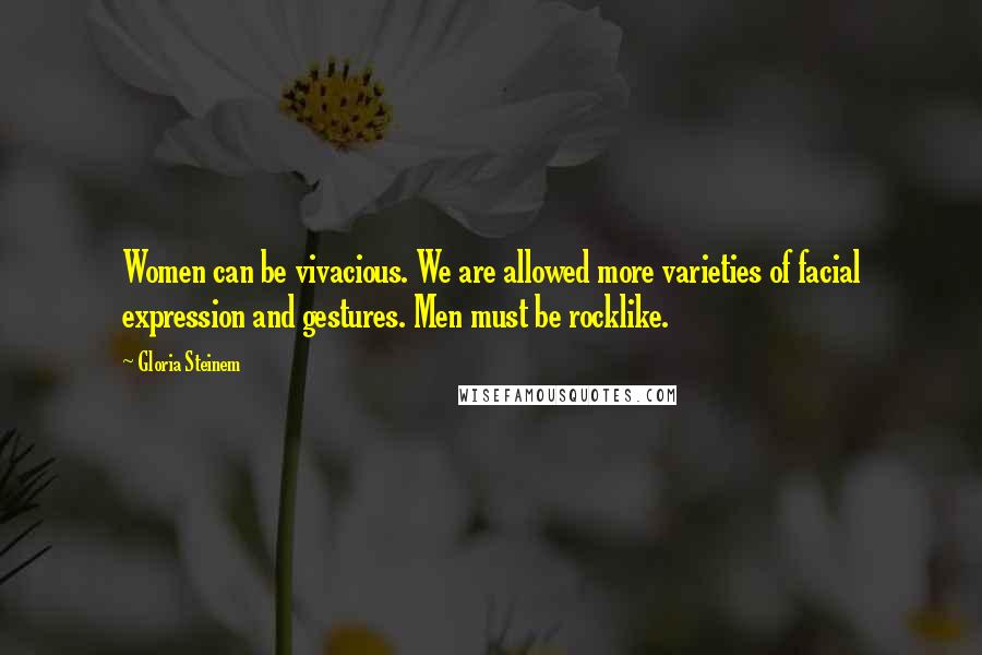 Gloria Steinem Quotes: Women can be vivacious. We are allowed more varieties of facial expression and gestures. Men must be rocklike.