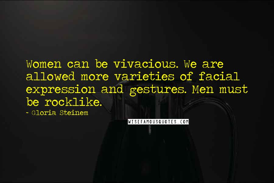 Gloria Steinem Quotes: Women can be vivacious. We are allowed more varieties of facial expression and gestures. Men must be rocklike.