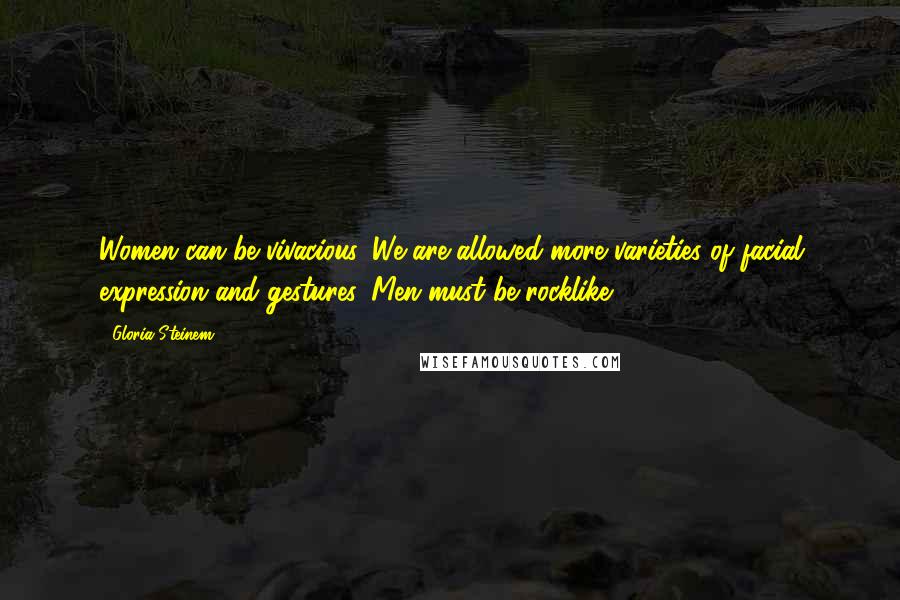 Gloria Steinem Quotes: Women can be vivacious. We are allowed more varieties of facial expression and gestures. Men must be rocklike.