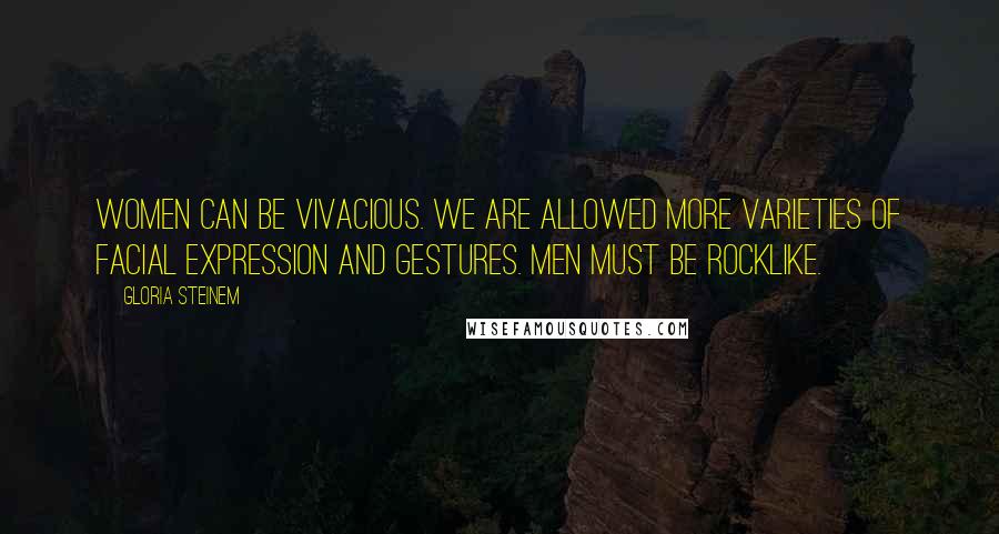 Gloria Steinem Quotes: Women can be vivacious. We are allowed more varieties of facial expression and gestures. Men must be rocklike.