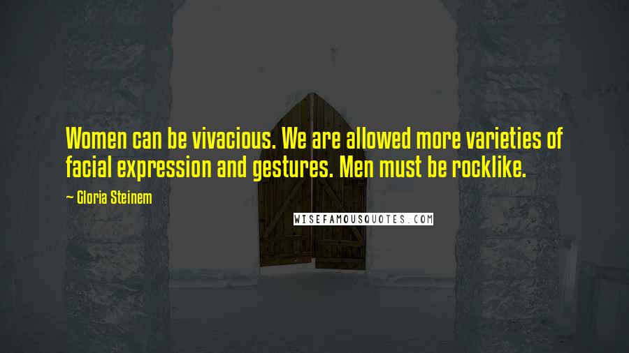 Gloria Steinem Quotes: Women can be vivacious. We are allowed more varieties of facial expression and gestures. Men must be rocklike.