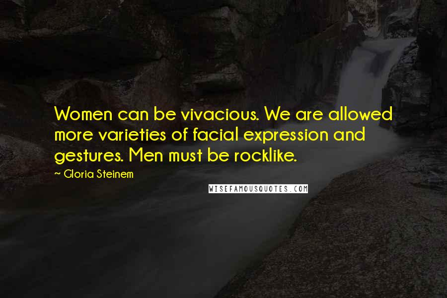 Gloria Steinem Quotes: Women can be vivacious. We are allowed more varieties of facial expression and gestures. Men must be rocklike.
