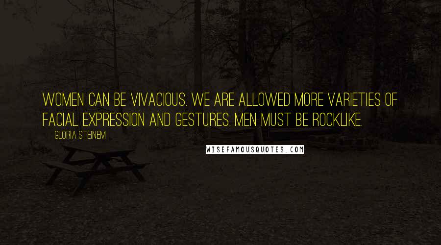 Gloria Steinem Quotes: Women can be vivacious. We are allowed more varieties of facial expression and gestures. Men must be rocklike.