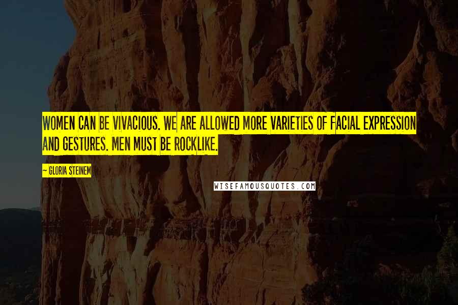 Gloria Steinem Quotes: Women can be vivacious. We are allowed more varieties of facial expression and gestures. Men must be rocklike.