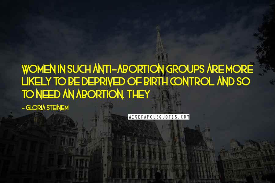 Gloria Steinem Quotes: Women in such anti-abortion groups are more likely to be deprived of birth control and so to need an abortion. They