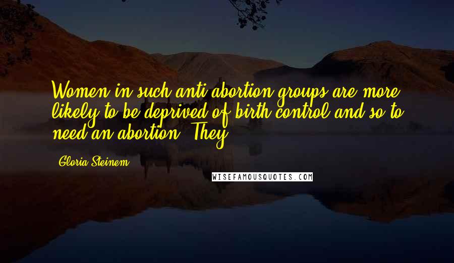 Gloria Steinem Quotes: Women in such anti-abortion groups are more likely to be deprived of birth control and so to need an abortion. They