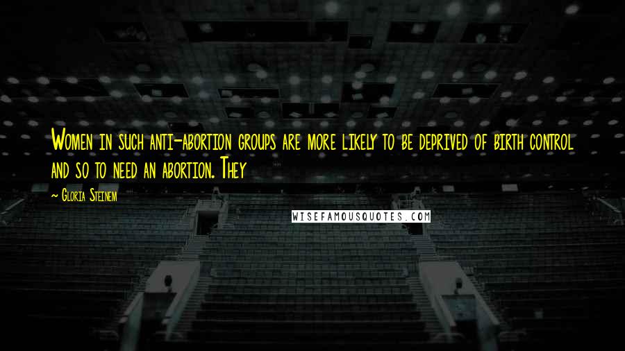 Gloria Steinem Quotes: Women in such anti-abortion groups are more likely to be deprived of birth control and so to need an abortion. They