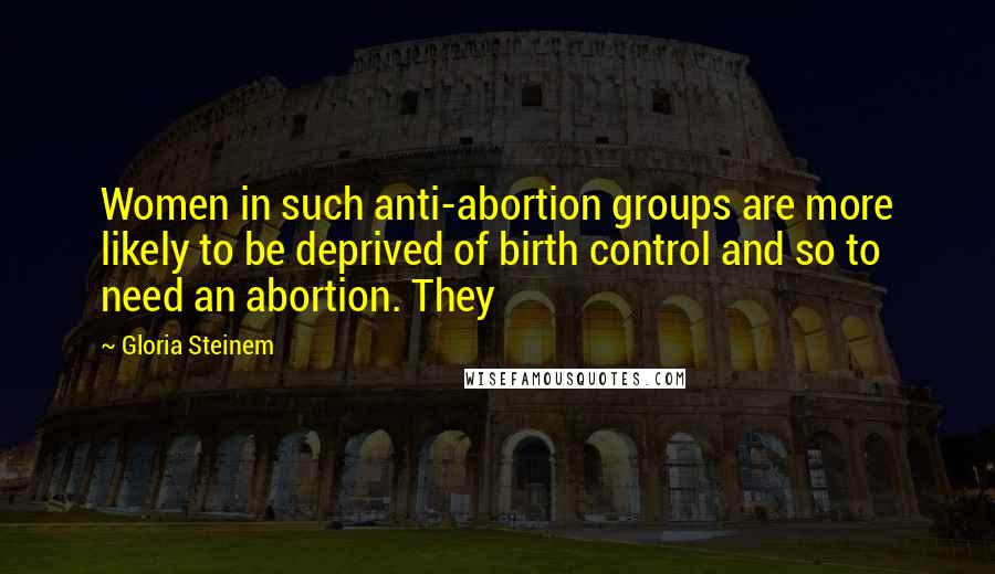 Gloria Steinem Quotes: Women in such anti-abortion groups are more likely to be deprived of birth control and so to need an abortion. They