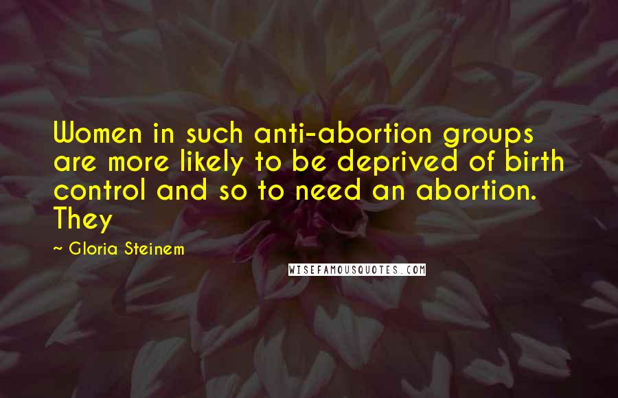 Gloria Steinem Quotes: Women in such anti-abortion groups are more likely to be deprived of birth control and so to need an abortion. They