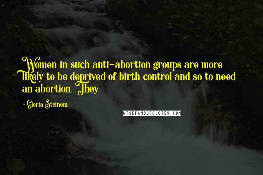 Gloria Steinem Quotes: Women in such anti-abortion groups are more likely to be deprived of birth control and so to need an abortion. They