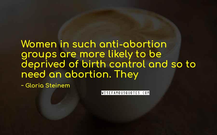 Gloria Steinem Quotes: Women in such anti-abortion groups are more likely to be deprived of birth control and so to need an abortion. They