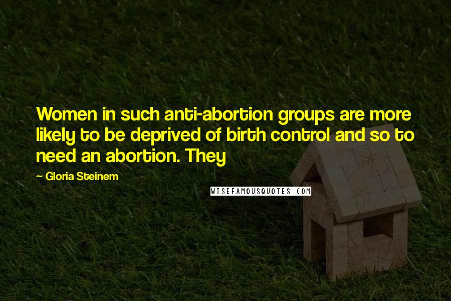 Gloria Steinem Quotes: Women in such anti-abortion groups are more likely to be deprived of birth control and so to need an abortion. They