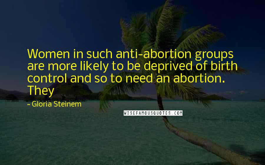 Gloria Steinem Quotes: Women in such anti-abortion groups are more likely to be deprived of birth control and so to need an abortion. They