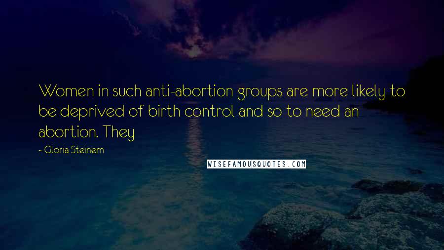 Gloria Steinem Quotes: Women in such anti-abortion groups are more likely to be deprived of birth control and so to need an abortion. They