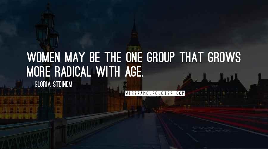 Gloria Steinem Quotes: Women may be the one group that grows more radical with age.