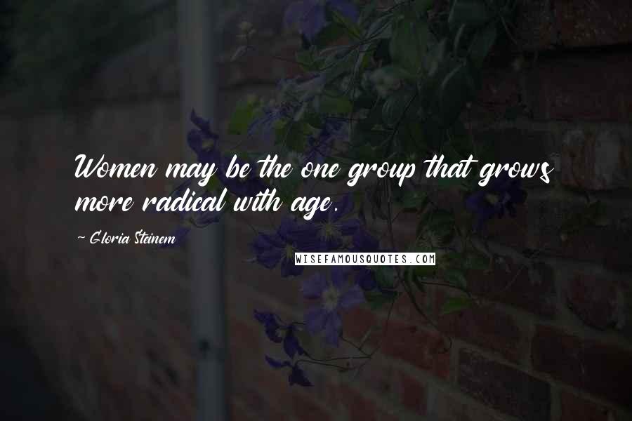 Gloria Steinem Quotes: Women may be the one group that grows more radical with age.