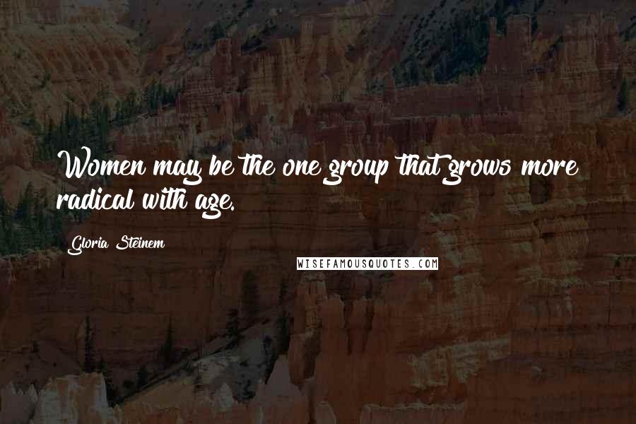 Gloria Steinem Quotes: Women may be the one group that grows more radical with age.