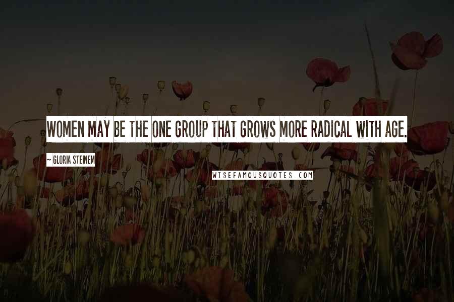 Gloria Steinem Quotes: Women may be the one group that grows more radical with age.