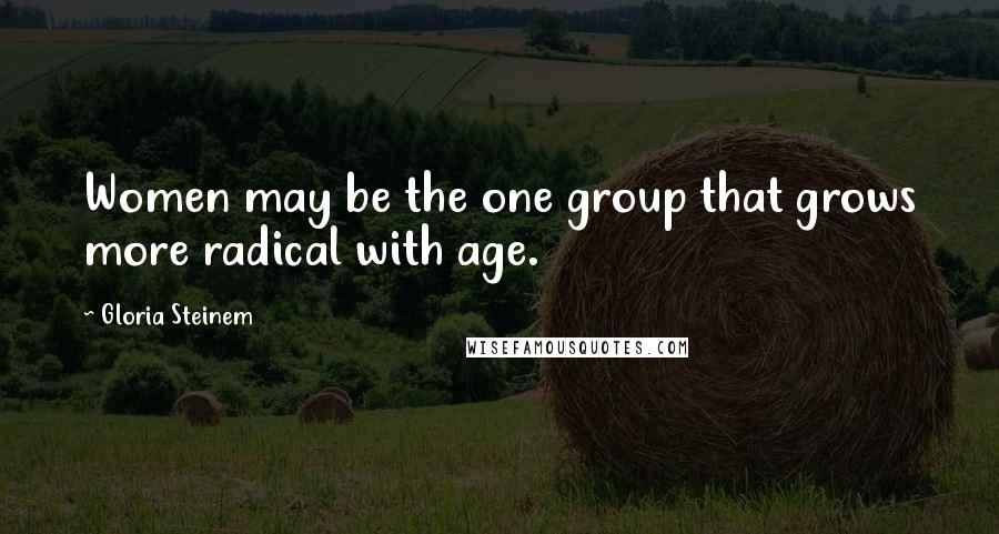 Gloria Steinem Quotes: Women may be the one group that grows more radical with age.