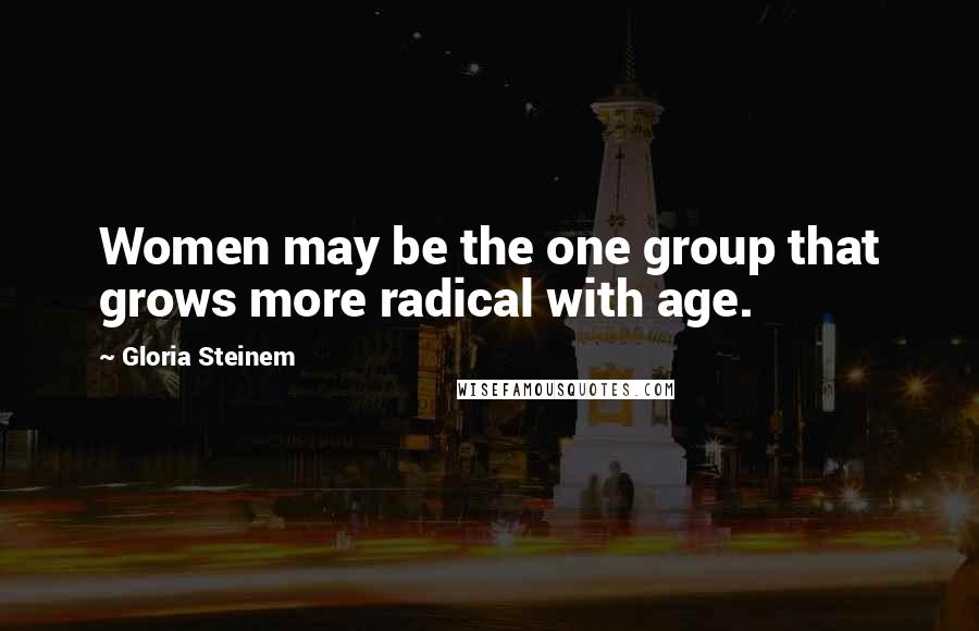 Gloria Steinem Quotes: Women may be the one group that grows more radical with age.