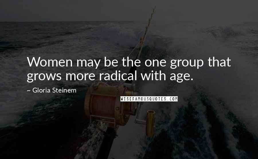 Gloria Steinem Quotes: Women may be the one group that grows more radical with age.