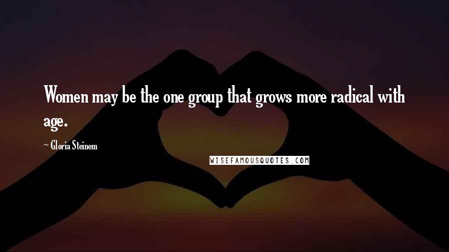 Gloria Steinem Quotes: Women may be the one group that grows more radical with age.