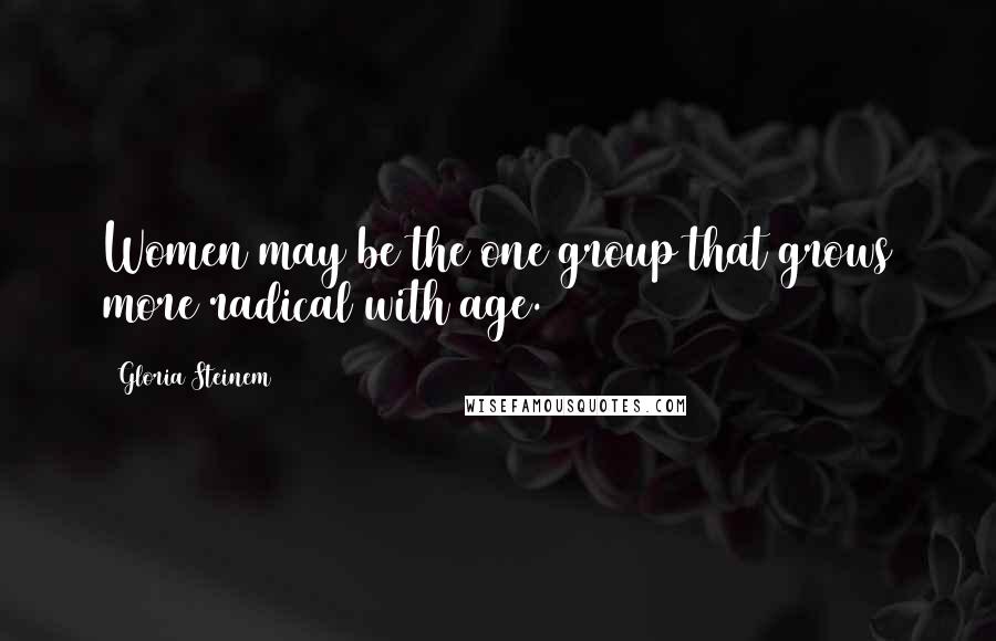Gloria Steinem Quotes: Women may be the one group that grows more radical with age.