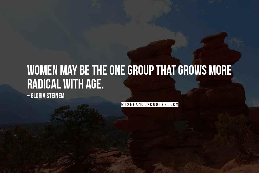 Gloria Steinem Quotes: Women may be the one group that grows more radical with age.