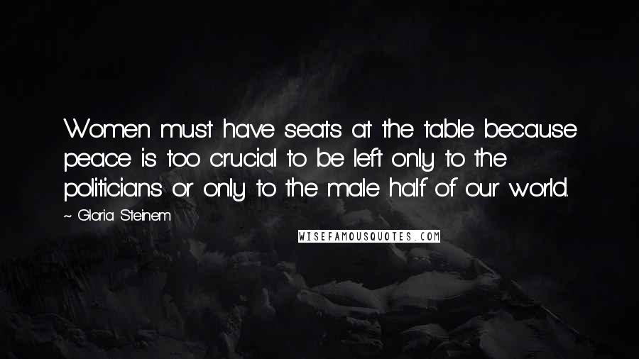 Gloria Steinem Quotes: Women must have seats at the table because peace is too crucial to be left only to the politicians or only to the male half of our world.