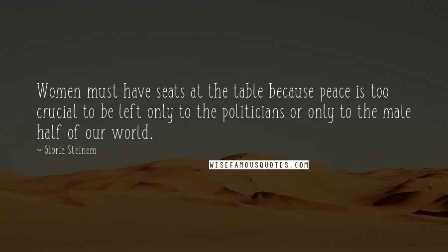 Gloria Steinem Quotes: Women must have seats at the table because peace is too crucial to be left only to the politicians or only to the male half of our world.