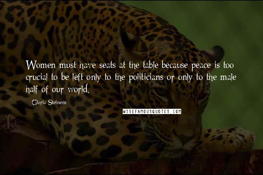 Gloria Steinem Quotes: Women must have seats at the table because peace is too crucial to be left only to the politicians or only to the male half of our world.