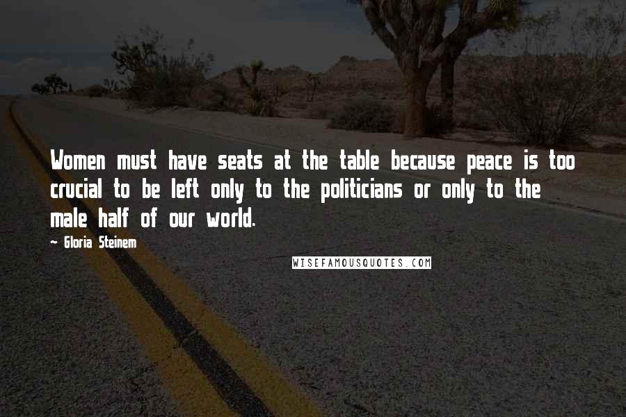 Gloria Steinem Quotes: Women must have seats at the table because peace is too crucial to be left only to the politicians or only to the male half of our world.