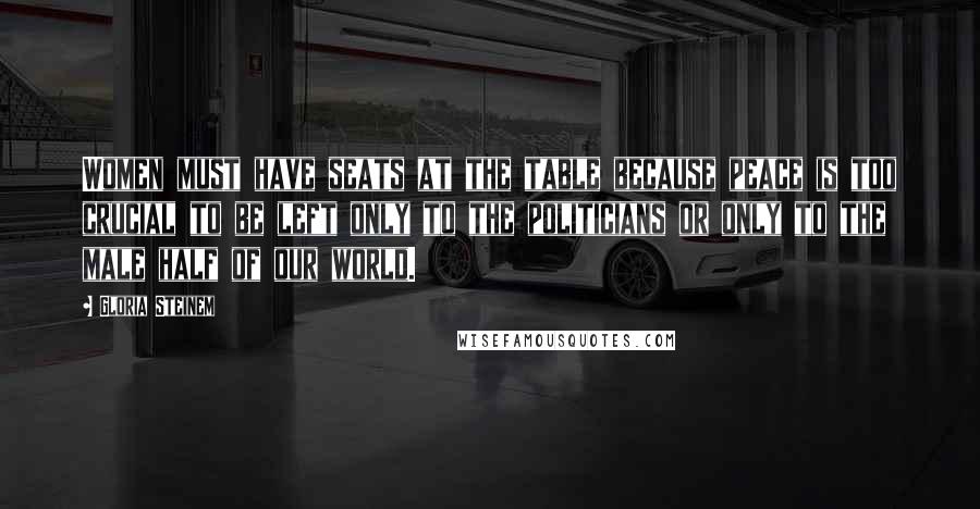 Gloria Steinem Quotes: Women must have seats at the table because peace is too crucial to be left only to the politicians or only to the male half of our world.