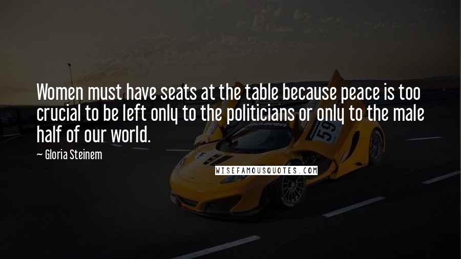 Gloria Steinem Quotes: Women must have seats at the table because peace is too crucial to be left only to the politicians or only to the male half of our world.