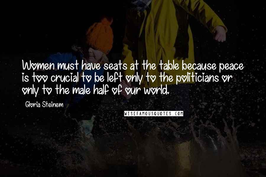 Gloria Steinem Quotes: Women must have seats at the table because peace is too crucial to be left only to the politicians or only to the male half of our world.