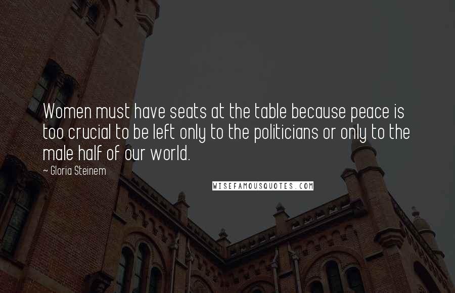 Gloria Steinem Quotes: Women must have seats at the table because peace is too crucial to be left only to the politicians or only to the male half of our world.