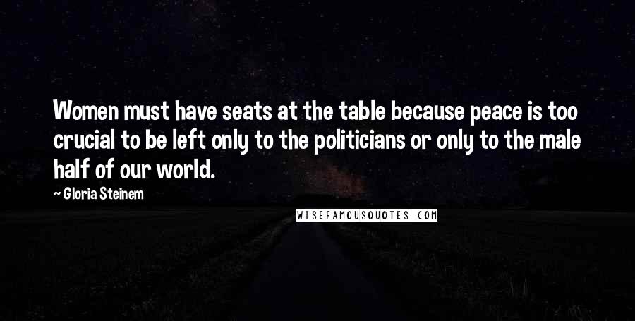 Gloria Steinem Quotes: Women must have seats at the table because peace is too crucial to be left only to the politicians or only to the male half of our world.