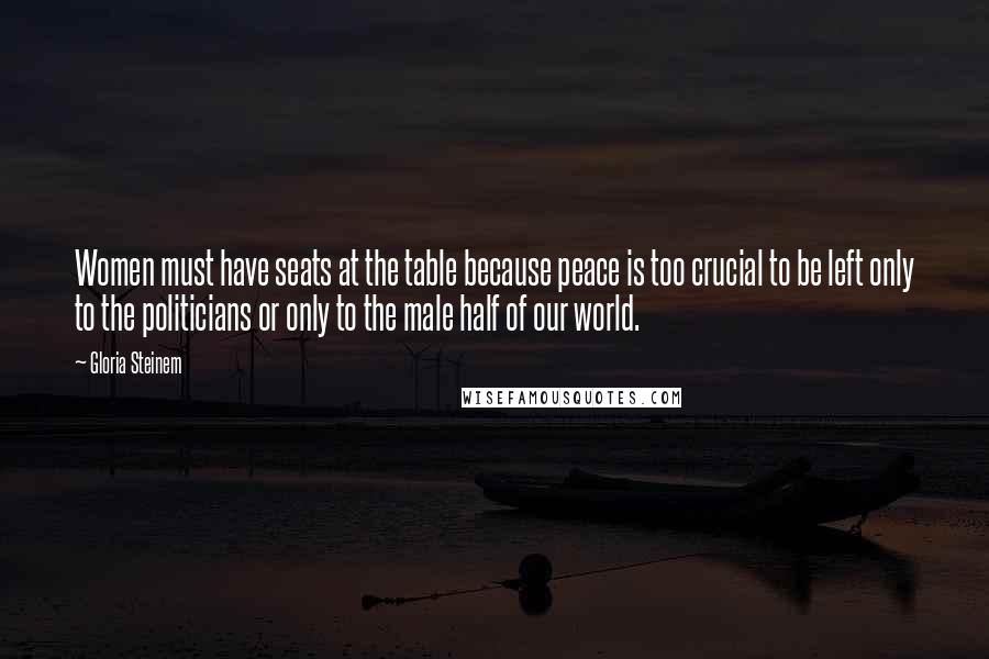 Gloria Steinem Quotes: Women must have seats at the table because peace is too crucial to be left only to the politicians or only to the male half of our world.