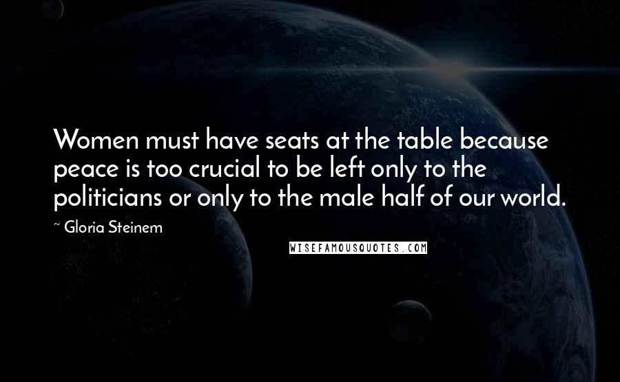Gloria Steinem Quotes: Women must have seats at the table because peace is too crucial to be left only to the politicians or only to the male half of our world.