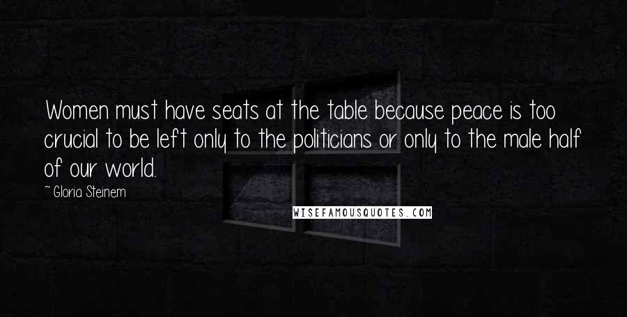 Gloria Steinem Quotes: Women must have seats at the table because peace is too crucial to be left only to the politicians or only to the male half of our world.