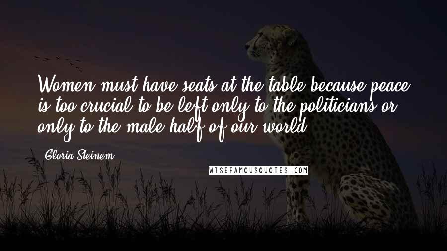 Gloria Steinem Quotes: Women must have seats at the table because peace is too crucial to be left only to the politicians or only to the male half of our world.