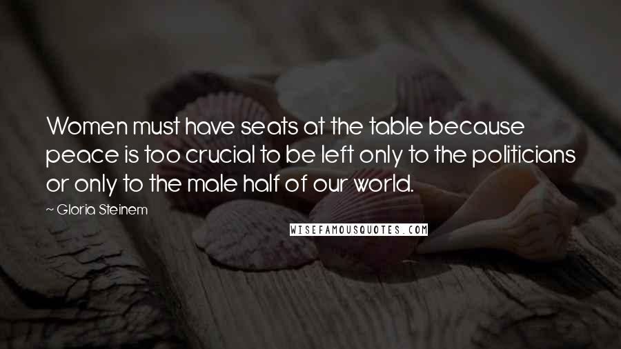 Gloria Steinem Quotes: Women must have seats at the table because peace is too crucial to be left only to the politicians or only to the male half of our world.