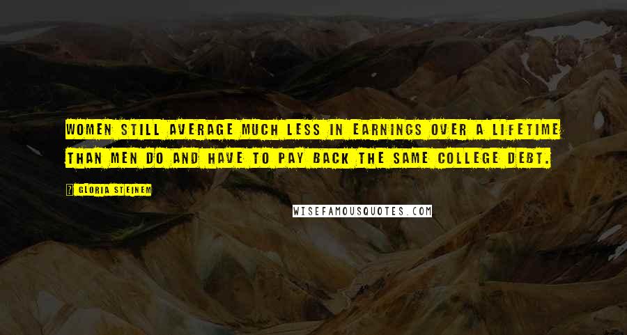 Gloria Steinem Quotes: Women still average much less in earnings over a lifetime than men do and have to pay back the same college debt.