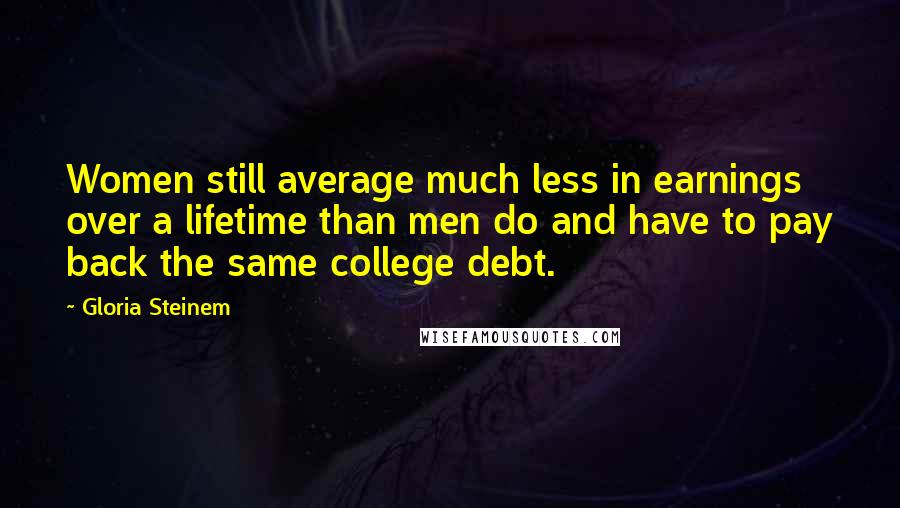 Gloria Steinem Quotes: Women still average much less in earnings over a lifetime than men do and have to pay back the same college debt.